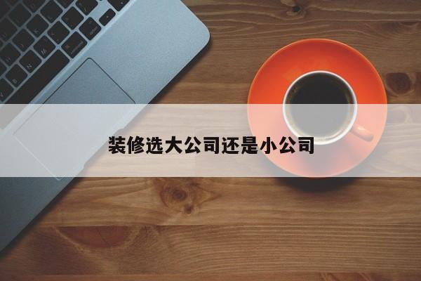 装修选大公司还是小公司