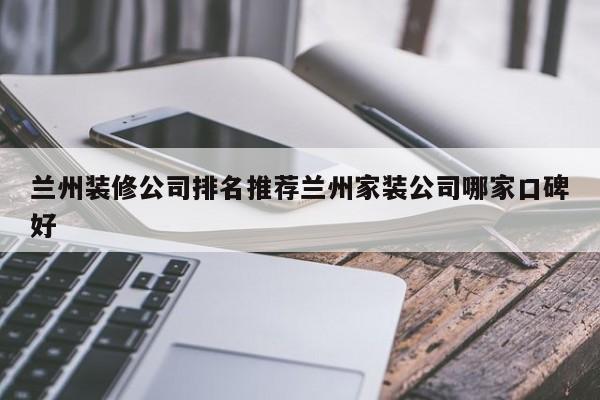 兰州装修公司排名推荐兰州家装公司哪家口碑好