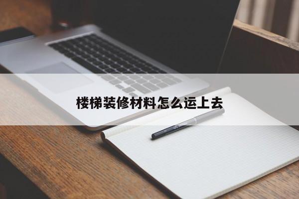 楼梯装修材料怎么运上去