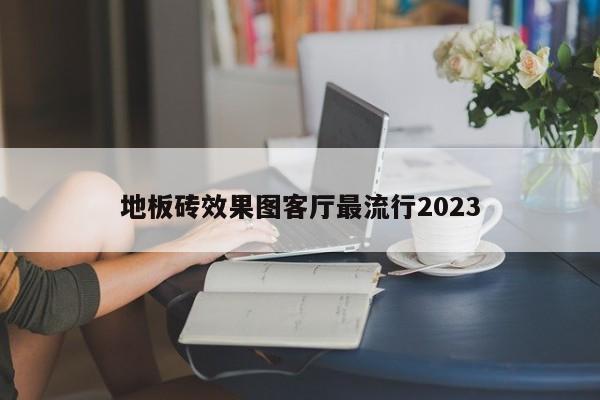 地板砖效果图客厅最流行2023