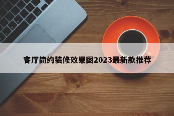 客厅简约装修效果图2023最新款推荐