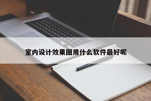 室内设计效果图用什么软件最好呢