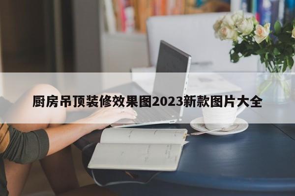 厨房吊顶装修效果图2023新款图片大全